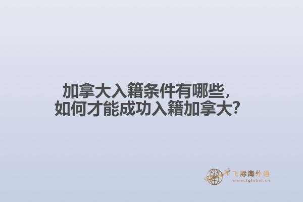 加拿大入籍條件有哪些，如何才能成功入籍加拿大？