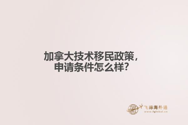 加拿大技術移民政策，申請條件怎么樣？