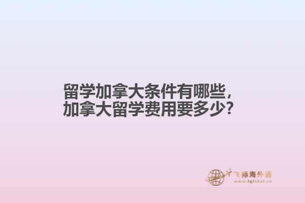 留學(xué)加拿大條件有哪些，加拿大留學(xué)費(fèi)用要多少？