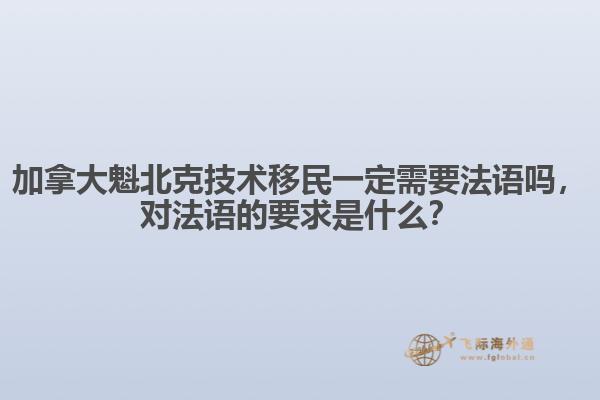 加拿大魁北克技術(shù)移民一定需要法語嗎，對法語的要求是什么？