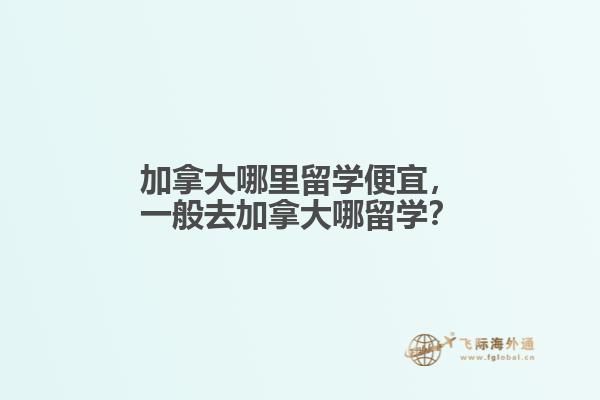 加拿大哪里留學(xué)便宜，一般去加拿大哪留學(xué)？