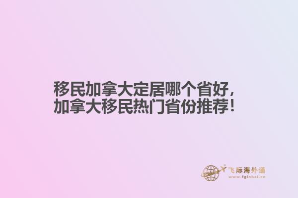 移民加拿大定居哪個省好，加拿大移民熱門省份推薦！