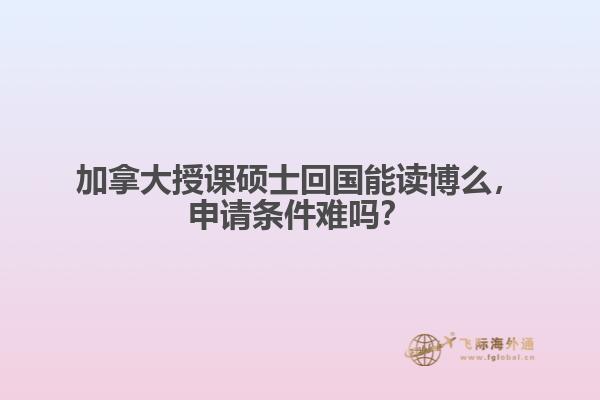 加拿大授課碩士回國能讀博么，申請條件難嗎？