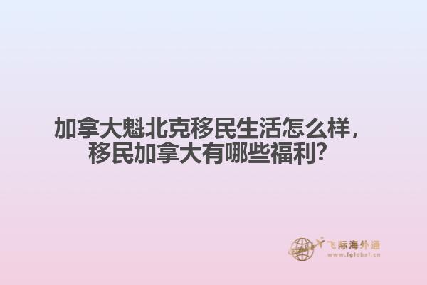 加拿大魁北克移民生活怎么樣，移民加拿大有哪些福利？