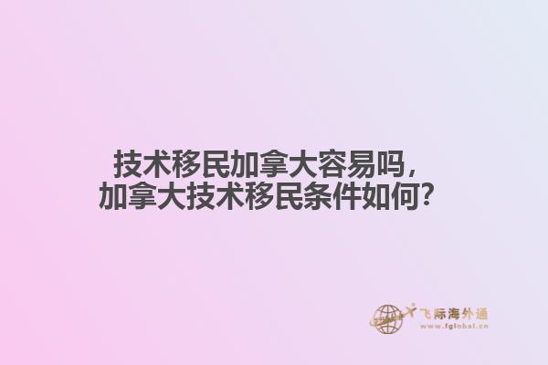 技術(shù)移民加拿大容易嗎，加拿大技術(shù)移民條件如何？