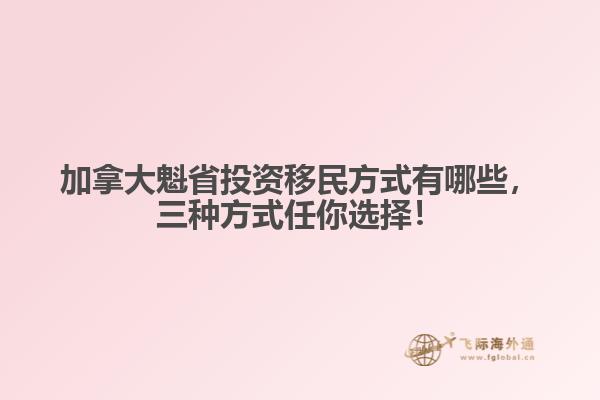 加拿大魁省投資移民方式有哪些，三種方式任你選擇！