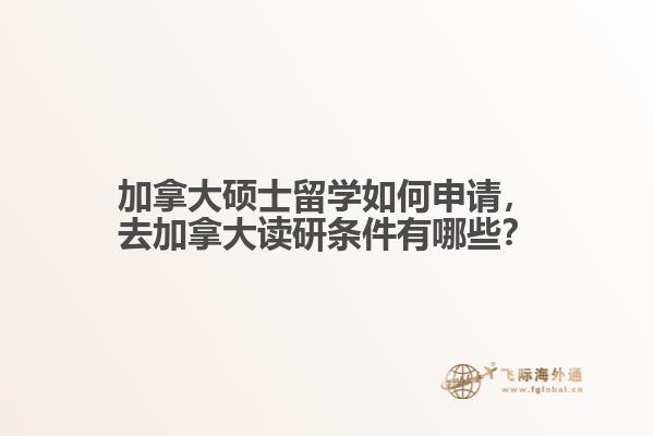 加拿大碩士留學如何申請，去加拿大讀研條件有哪些？