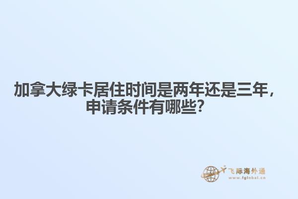 加拿大綠卡居住時(shí)間是兩年還是三年，申請條件有哪些？