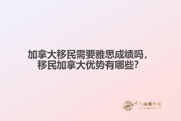 加拿大移民需要雅思成績(jī)嗎，移民加拿大優(yōu)勢(shì)有哪些？
