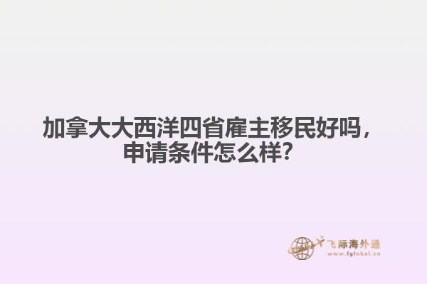 加拿大大西洋四省雇主移民好嗎，申請條件怎么樣？