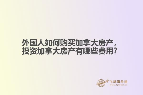 外國(guó)人如何購(gòu)買加拿大房產(chǎn)，投資加拿大房產(chǎn)有哪些費(fèi)用？