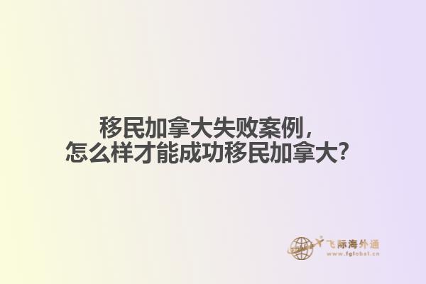 移民加拿大失敗案例，怎么樣才能成功移民加拿大？