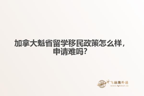 加拿大魁省留學(xué)移民政策怎么樣，申請難嗎？
