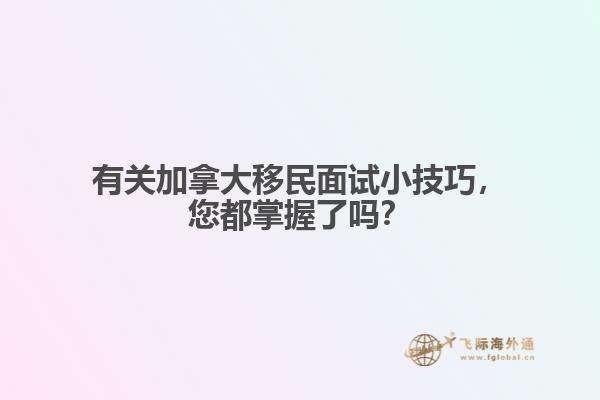 有關(guān)加拿大移民面試小技巧，您都掌握了嗎？