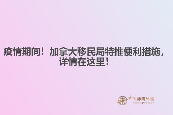 疫情期間！加拿大移民局特推便利措施，詳情在這里！