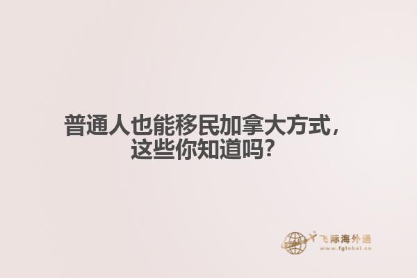 普通人也能移民加拿大方式，這些你知道嗎？
