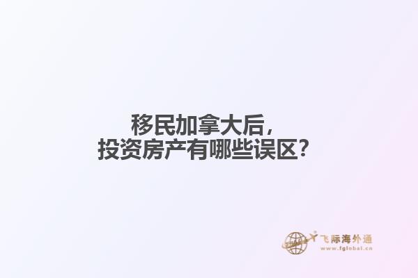移民加拿大后，投資房產(chǎn)有哪些誤區(qū)？