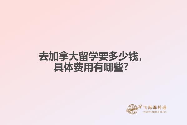 去加拿大留學(xué)要多少錢，具體費用有哪些？