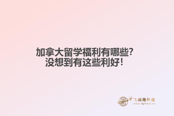 加拿大留學(xué)福利有哪些？沒想到有這些利好！