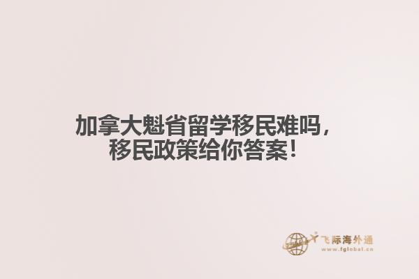 加拿大魁省留學(xué)移民難嗎，移民政策給你答案！