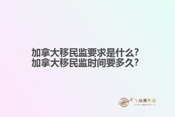 加拿大移民監(jiān)要求是什么？加拿大移民監(jiān)時(shí)間要多久？