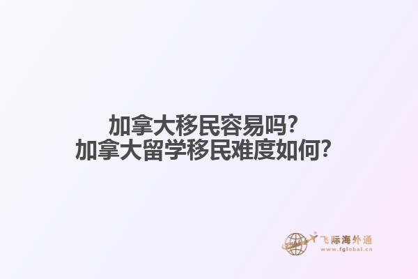 加拿大移民容易嗎？加拿大留學(xué)移民難度如何？