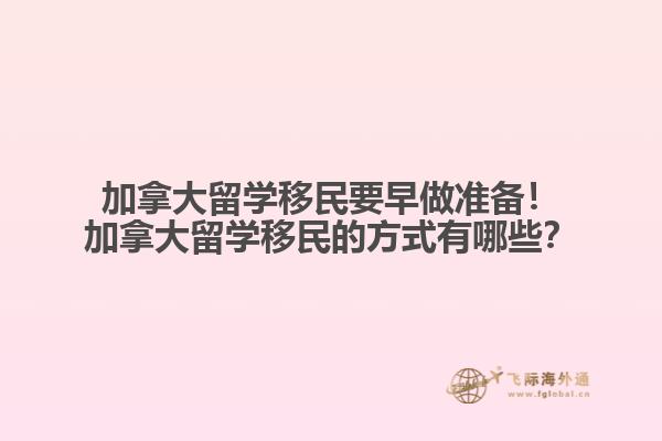 加拿大留學(xué)移民要早做準(zhǔn)備！加拿大留學(xué)移民的方式有哪些？