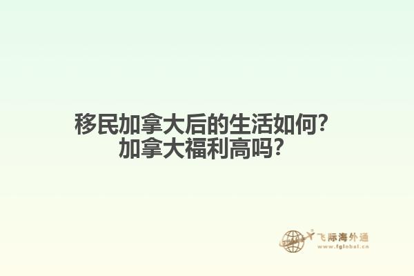 移民加拿大后的生活如何？加拿大福利高嗎？