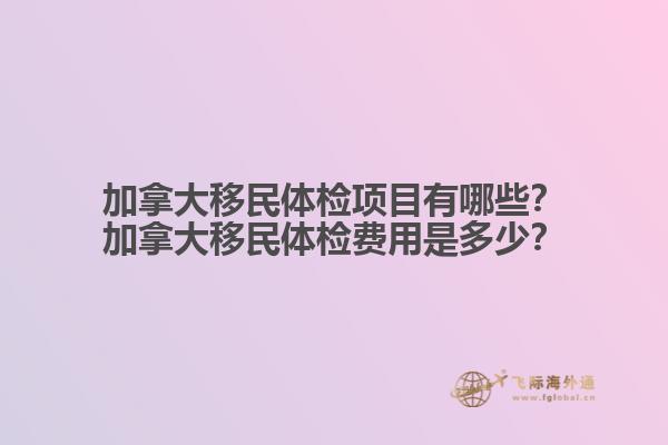 加拿大移民體檢項(xiàng)目有哪些？加拿大移民體檢費(fèi)用是多少？