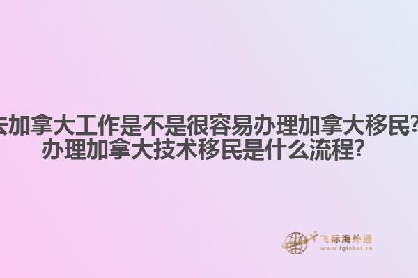 去加拿大工作是不是很容易辦理加拿大移民？辦理加拿大技術(shù)移民是什么流程？