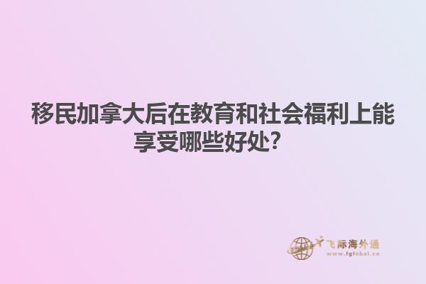 移民加拿大后在教育和社會福利上能享受哪些好處？