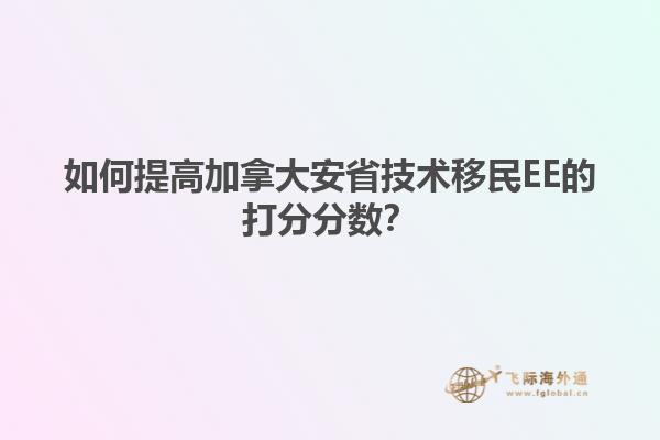 如何提高加拿大安省技術(shù)移民EE的打分分?jǐn)?shù)？