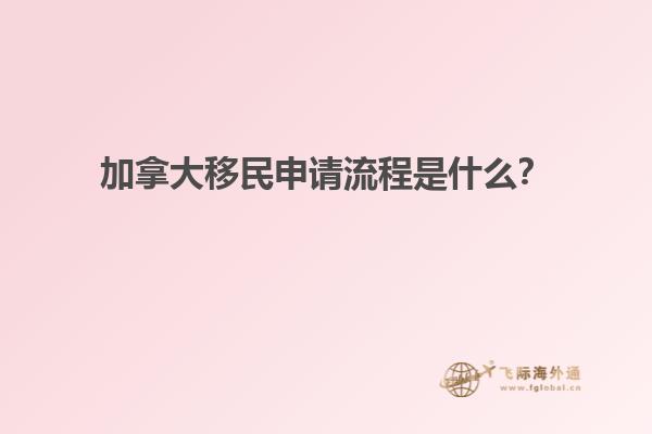 加拿大移民申請(qǐng)流程是什么？