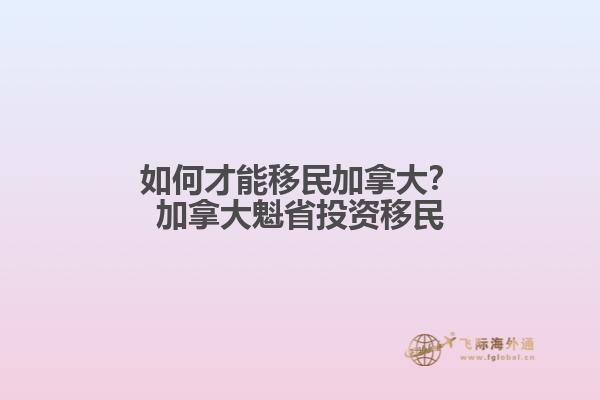 如何才能移民加拿大？加拿大魁省投資移民