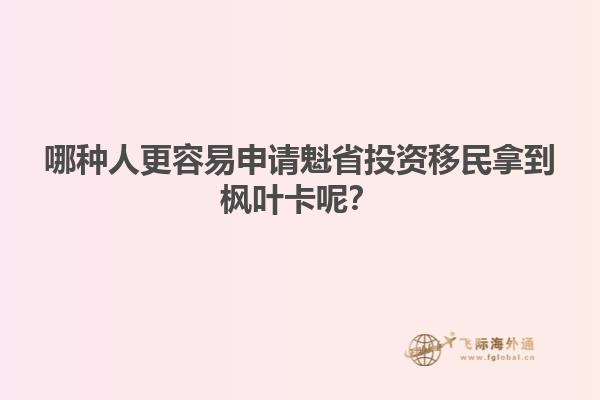 哪種人更容易申請(qǐng)魁省投資移民拿到楓葉卡呢？