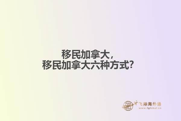 移民加拿大，移民加拿大六種方式？