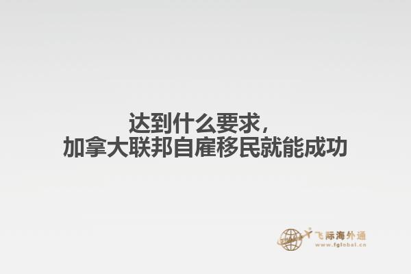 達(dá)到什么要求，加拿大聯(lián)邦自雇移民就能成功