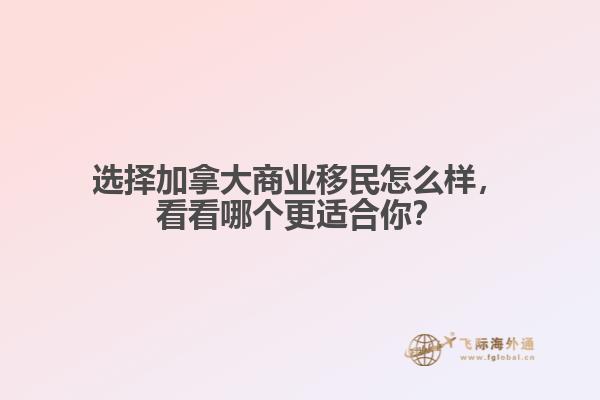 選擇加拿大商業(yè)移民怎么樣，看看哪個(gè)更適合你？
