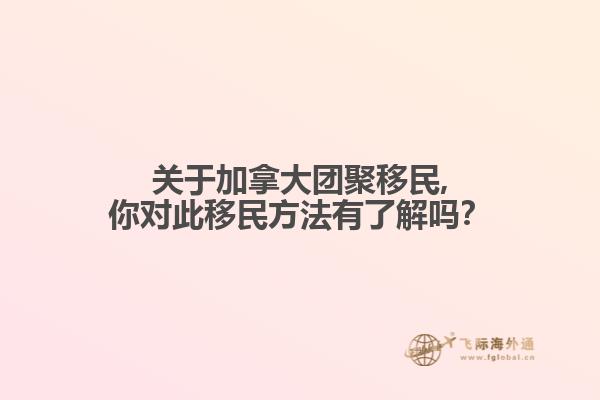 關于加拿大團聚移民,你對此移民方法有了解嗎？