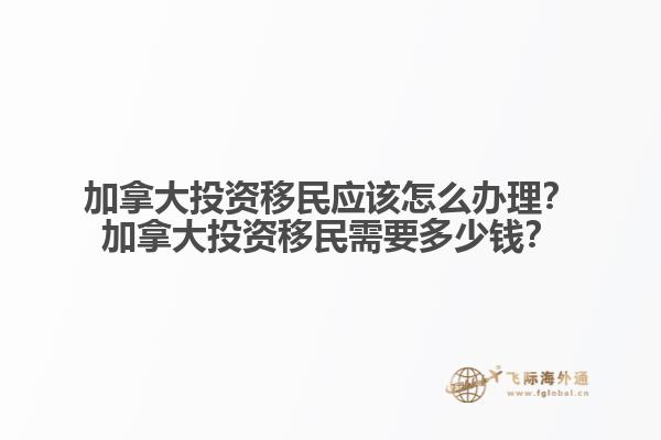 加拿大投資移民應該怎么辦理？加拿大投資移民需要多少錢？