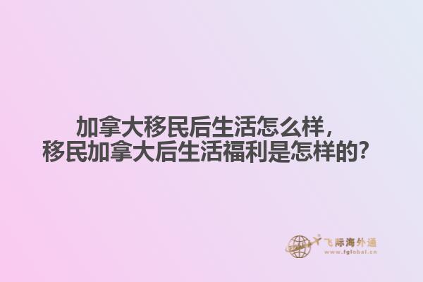 加拿大移民后生活怎么樣，移民加拿大后生活福利是怎樣的？