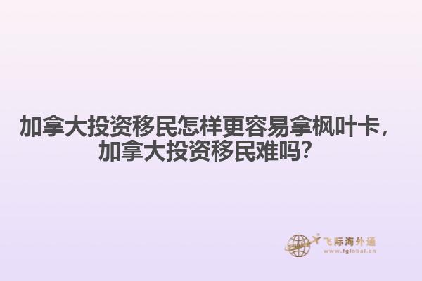 加拿大投資移民怎樣更容易拿楓葉卡，加拿大投資移民難嗎？