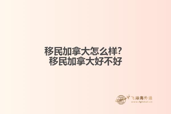 移民加拿大怎么樣？移民加拿大好不好