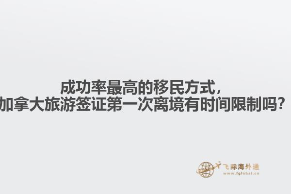 成功率最高的移民方式，加拿大旅游簽證第一次離境有時間限制嗎？