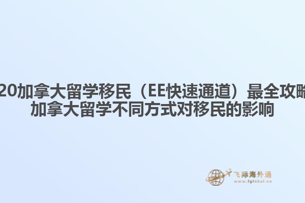 2020加拿大留學(xué)移民（EE快速通道）最全攻略，加拿大留學(xué)不同方式對移民的影響