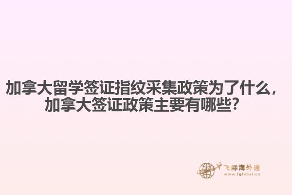 加拿大留學(xué)簽證指紋采集政策為了什么，加拿大簽證政策主要有哪些？