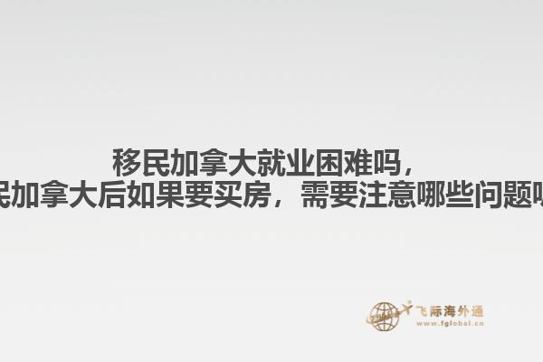 移民加拿大就業(yè)困難嗎，移民加拿大后如果要買房，需要注意哪些問題呢？