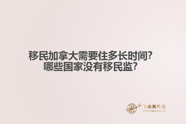 移民加拿大需要住多長時間？哪些國家沒有移民監(jiān)？