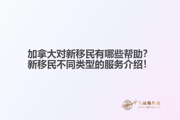 加拿大對(duì)新移民有哪些幫助？新移民不同類型的服務(wù)介紹！