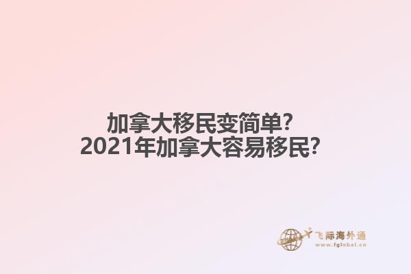 加拿大移民變簡(jiǎn)單？2021年加拿大容易移民？